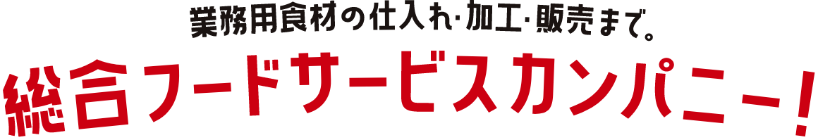 業務用食材の仕入れ・加工・販売まで　総合フードサービスカンパニー